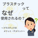 プラスチック　なぜ使用される？　～プラスチックのメリット・デメリット～