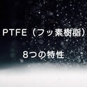 PTFE（ポリテトラフルオロエチレン）　8つの特性　～耐熱性・低温特性・耐薬品性・低摩擦性・耐候性・電気的特性・非粘着性・難燃性～