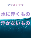 プラスチック　水に浮くもの浮かないもの　～様々なプラスチック製品の比重～